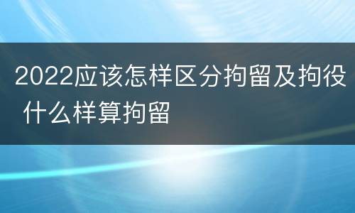 2022应该怎样区分拘留及拘役 什么样算拘留