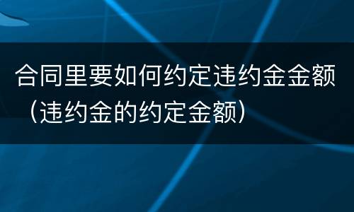 合同里要如何约定违约金金额（违约金的约定金额）