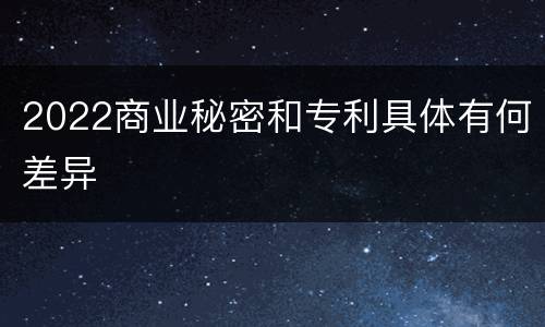 2022商业秘密和专利具体有何差异
