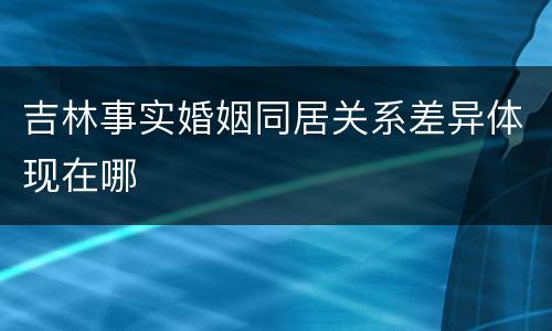 吉林事实婚姻同居关系差异体现在哪