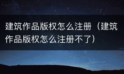 建筑作品版权怎么注册（建筑作品版权怎么注册不了）