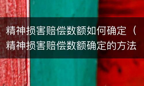 精神损害赔偿数额如何确定（精神损害赔偿数额确定的方法）
