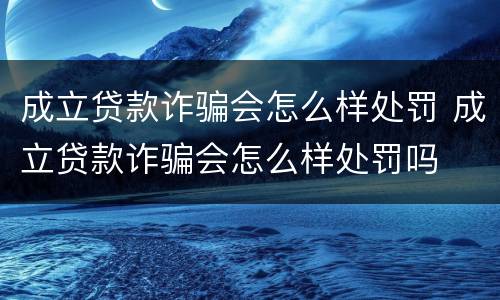 成立贷款诈骗会怎么样处罚 成立贷款诈骗会怎么样处罚吗
