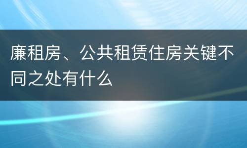 廉租房、公共租赁住房关键不同之处有什么