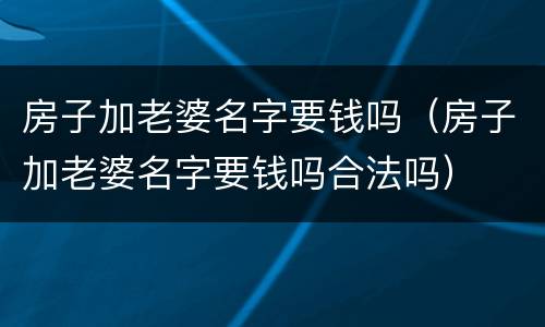 房子加老婆名字要钱吗(房子加老婆名字要钱吗合法吗)