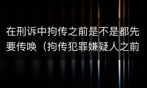 在刑诉中拘传之前是不是都先要传唤（拘传犯罪嫌疑人之前必须先传唤）