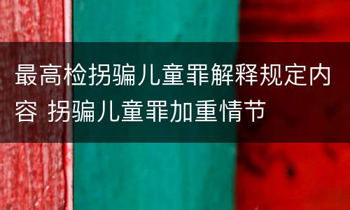 最高检拐骗儿童罪解释规定内容 拐骗儿童罪加重情节