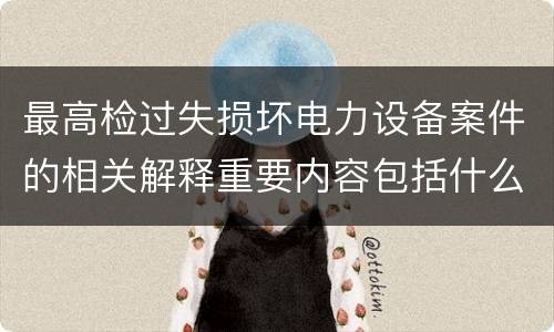 最高检过失损坏电力设备案件的相关解释重要内容包括什么