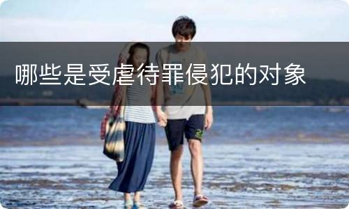 哪些是受虐待罪侵犯的对象