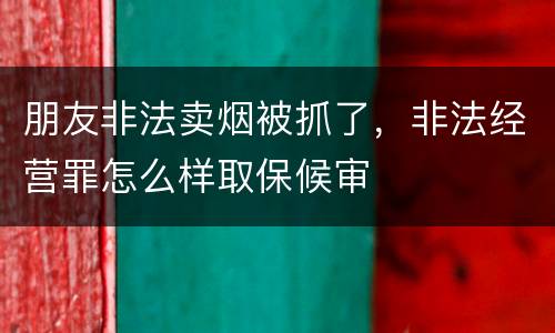 朋友非法卖烟被抓了，非法经营罪怎么样取保候审