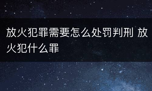 放火犯罪需要怎么处罚判刑 放火犯什么罪