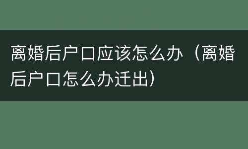 离婚后户口应该怎么办（离婚后户口怎么办迁出）