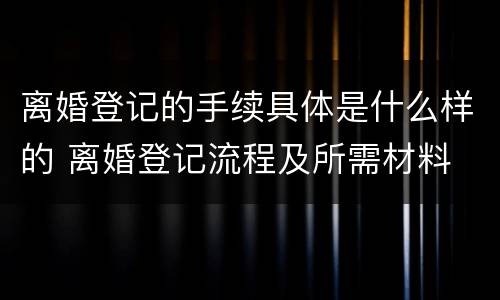 离婚登记的手续具体是什么样的 离婚登记流程及所需材料
