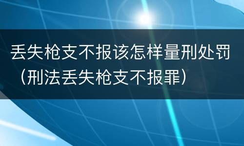 丢失枪支不报该怎样量刑处罚（刑法丢失枪支不报罪）