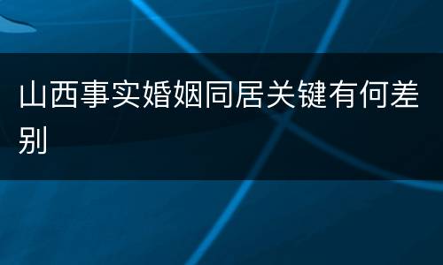 山西事实婚姻同居关键有何差别