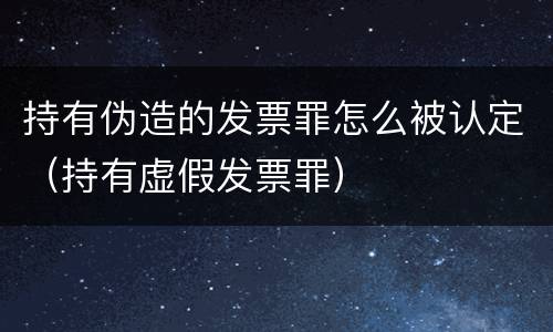持有伪造的发票罪怎么被认定（持有虚假发票罪）