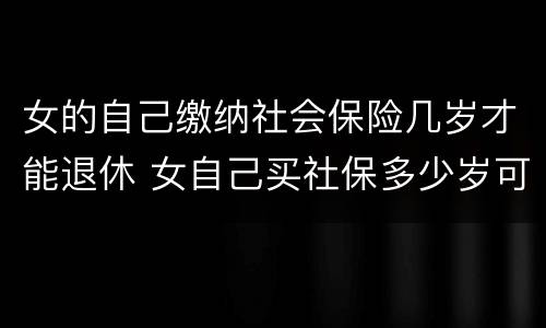 女的自己缴纳社会保险几岁才能退休 女自己买社保多少岁可以领社保