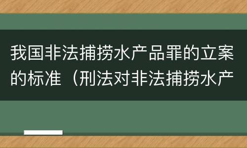 我国非法捕捞水产品罪的立案的标准（刑法对非法捕捞水产品罪的定罪标准）