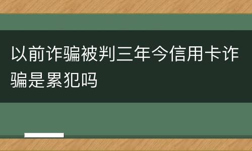 以前诈骗被判三年今信用卡诈骗是累犯吗