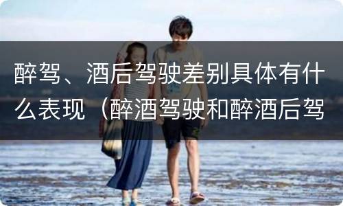 醉驾、酒后驾驶差别具体有什么表现（醉酒驾驶和醉酒后驾驶有什么区别）