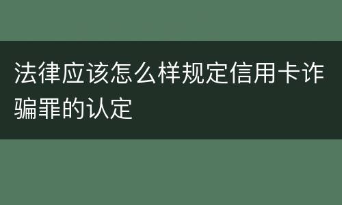 法律应该怎么样规定信用卡诈骗罪的认定