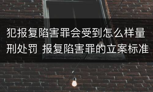 犯报复陷害罪会受到怎么样量刑处罚 报复陷害罪的立案标准