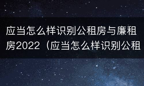 应当怎么样识别公租房与廉租房2022（应当怎么样识别公租房与廉租房2022年的区别）