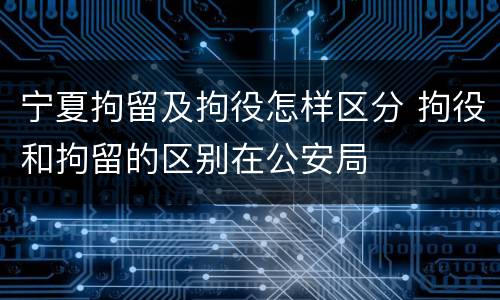 宁夏拘留及拘役怎样区分 拘役和拘留的区别在公安局