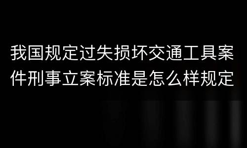我国规定过失损坏交通工具案件刑事立案标准是怎么样规定