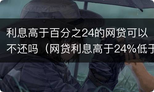 利息高于百分之24的网贷可以不还吗（网贷利息高于24%低于36%能投诉高利贷行为吗）