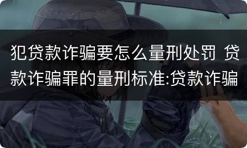 犯贷款诈骗要怎么量刑处罚 贷款诈骗罪的量刑标准:贷款诈骗罪的刑罚规定