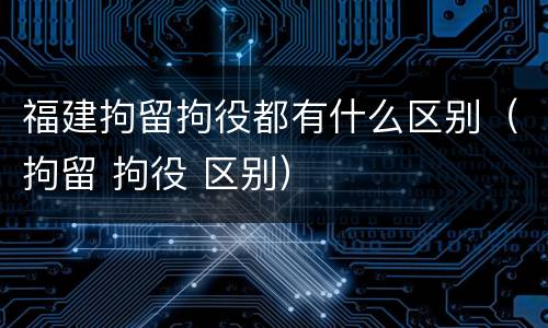 福建拘留拘役都有什么区别（拘留 拘役 区别）