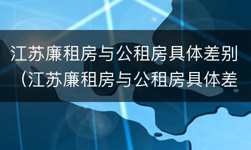 江苏廉租房与公租房具体差别（江苏廉租房与公租房具体差别是什么）