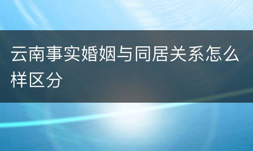 云南事实婚姻与同居关系怎么样区分
