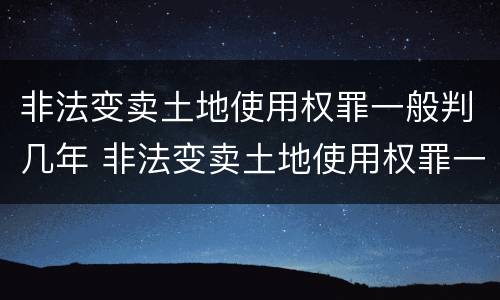 非法变卖土地使用权罪一般判几年 非法变卖土地使用权罪一般判几年以上