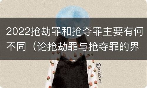 2022抢劫罪和抢夺罪主要有何不同（论抢劫罪与抢夺罪的界限）