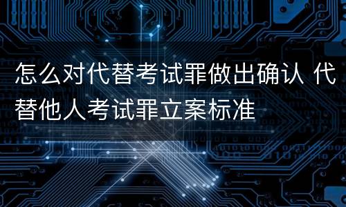 怎么对代替考试罪做出确认 代替他人考试罪立案标准