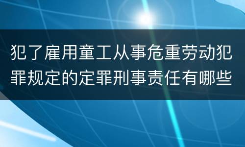 犯了雇用童工从事危重劳动犯罪规定的定罪刑事责任有哪些