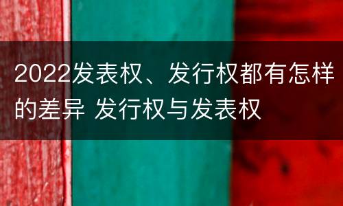 2022发表权、发行权都有怎样的差异 发行权与发表权