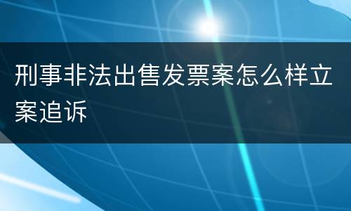 刑事非法出售发票案怎么样立案追诉
