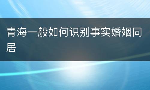 青海一般如何识别事实婚姻同居