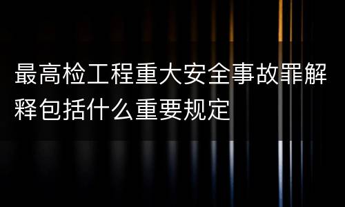 最高检工程重大安全事故罪解释包括什么重要规定