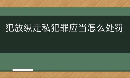 犯放纵走私犯罪应当怎么处罚