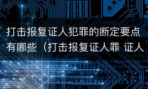 打击报复证人犯罪的断定要点有哪些（打击报复证人罪 证人的范围）