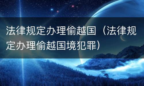 法律规定办理偷越国（法律规定办理偷越国境犯罪）