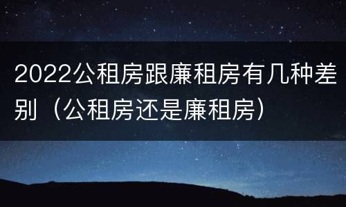 2022公租房跟廉租房有几种差别（公租房还是廉租房）