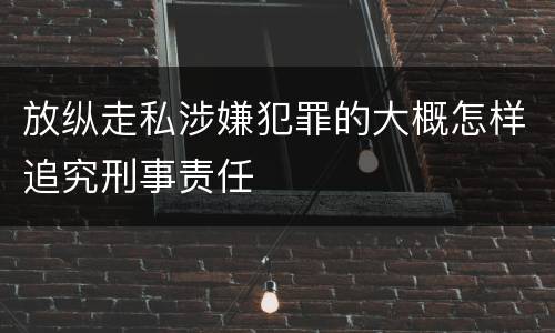 放纵走私涉嫌犯罪的大概怎样追究刑事责任