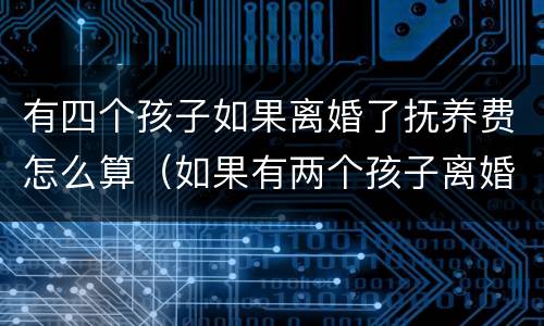 有四个孩子如果离婚了抚养费怎么算（如果有两个孩子离婚抚养费怎么算）