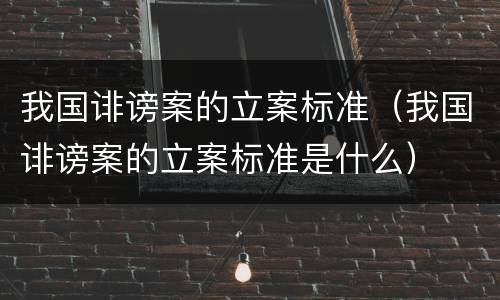 我国诽谤案的立案标准（我国诽谤案的立案标准是什么）