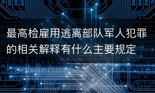 最高检雇用逃离部队军人犯罪的相关解释有什么主要规定